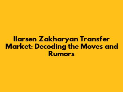 **IIarsen Zakharyan Transfer Market: Decoding the Moves and Rumors**