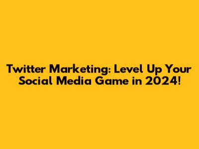 **Twitter Marketing: Level Up Your Social Media Game in 2024!**