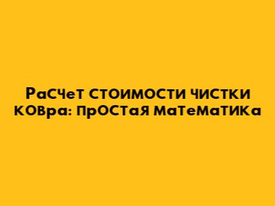 Расчет стоимости чистки ковра: простая математика