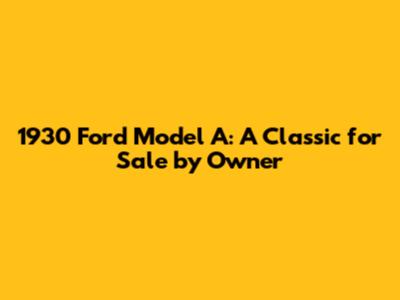 1930 Ford Model A: A Classic for Sale by Owner