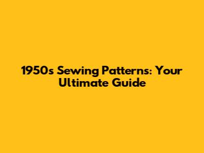 1950s Sewing Patterns: Your Ultimate Guide