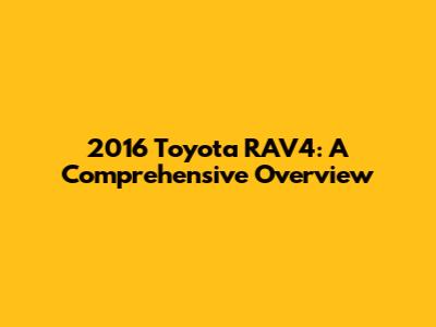 2016 Toyota RAV4: A Comprehensive Overview