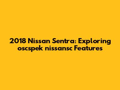 2018 Nissan Sentra: Exploring oscspek nissansc Features