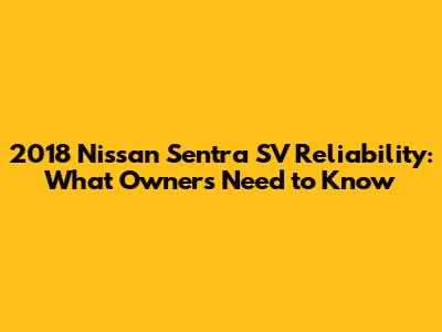 2018 Nissan Sentra SV Reliability: What Owners Need to Know