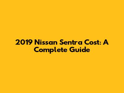 2019 Nissan Sentra Cost: A Complete Guide