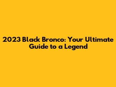 2023 Black Bronco: Your Ultimate Guide to a Legend