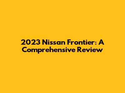 2023 Nissan Frontier: A Comprehensive Review