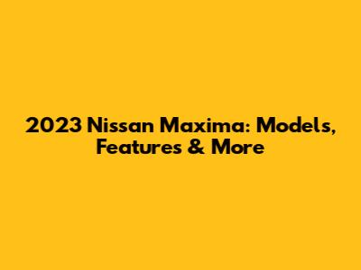 2023 Nissan Maxima: Models, Features & More