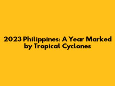 2023 Philippines: A Year Marked by Tropical Cyclones