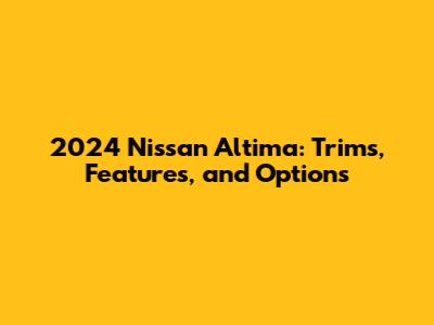 2024 Nissan Altima: Trims, Features, and Options