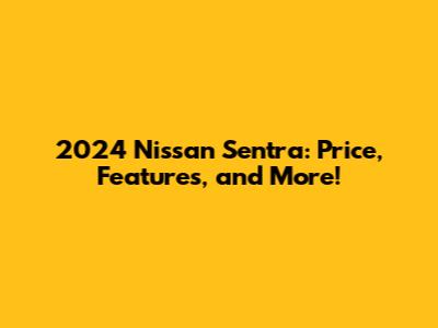 2024 Nissan Sentra: Price, Features, and More!