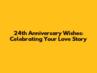 24th Anniversary Wishes: Celebrating Your Love Story