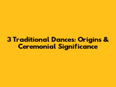 3 Traditional Dances: Origins & Ceremonial Significance