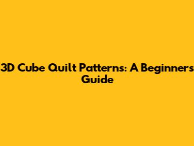 3D Cube Quilt Patterns: A Beginner's Guide