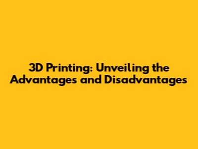 3D Printing: Unveiling the Advantages and Disadvantages
