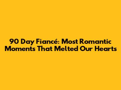 90 Day Fiancé: Most Romantic Moments That Melted Our Hearts