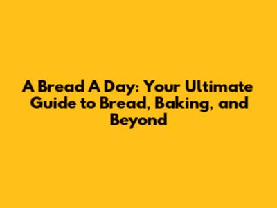 A Bread A Day: Your Ultimate Guide to Bread, Baking, and Beyond