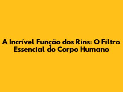 A Incrível Função dos Rins: O Filtro Essencial do Corpo Humano