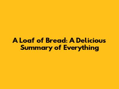 A Loaf of Bread: A Delicious Summary of Everything