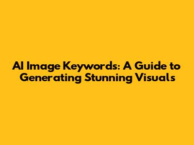 AI Image Keywords: A Guide to Generating Stunning Visuals