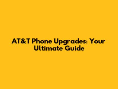 AT&T Phone Upgrades: Your Ultimate Guide