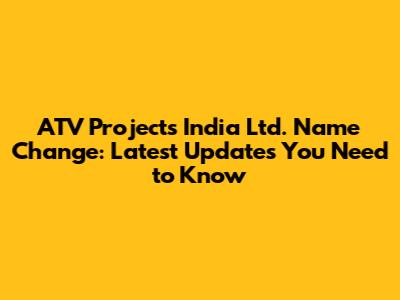 ATV Projects India Ltd. Name Change: Latest Updates You Need to Know