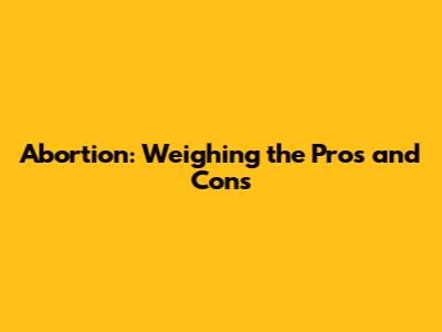 Abortion: Weighing the Pros and Cons