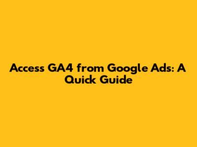 Access GA4 from Google Ads: A Quick Guide