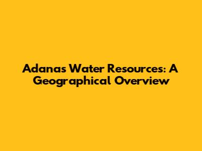 Adana's Water Resources: A Geographical Overview