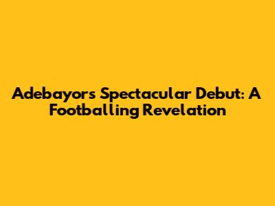 Adebayor's Spectacular Debut: A Footballing Revelation