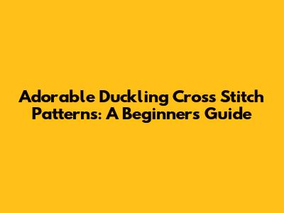 Adorable Duckling Cross Stitch Patterns: A Beginner's Guide