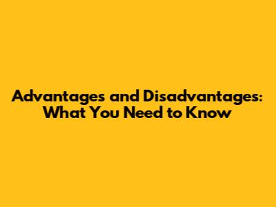 Advantages and Disadvantages: What You Need to Know
