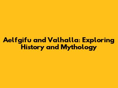 Aelfgifu and Valhalla: Exploring History and Mythology