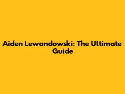 Aiden Lewandowski: The Ultimate Guide