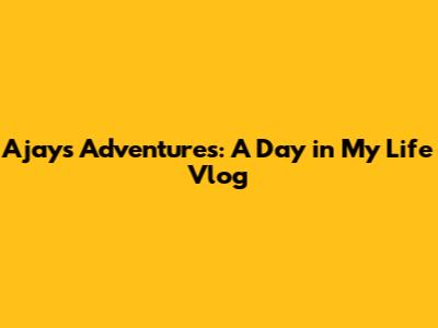 Ajay's Adventures: A Day in My Life Vlog
