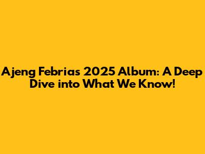 Ajeng Febria's 2025 Album: A Deep Dive into What We Know!