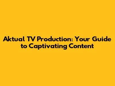 Aktual TV Production: Your Guide to Captivating Content