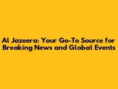 Al Jazeera: Your Go-To Source for Breaking News and Global Events
