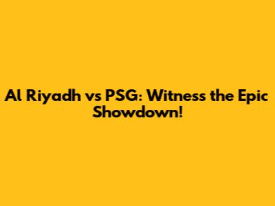 Al Riyadh vs PSG: Witness the Epic Showdown!