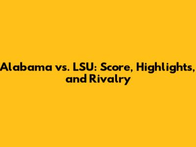 Alabama vs. LSU: Score, Highlights, and Rivalry
