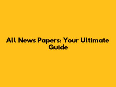 All News Papers: Your Ultimate Guide