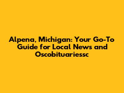 Alpena, Michigan: Your Go-To Guide for Local News and Oscobituariessc