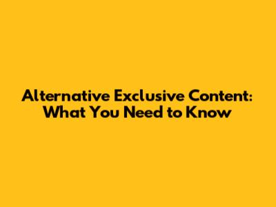 Alternative Exclusive Content: What You Need to Know