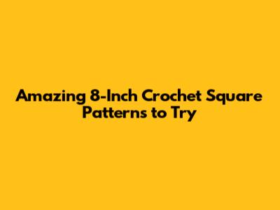 Amazing 8-Inch Crochet Square Patterns to Try