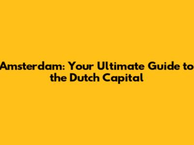 Amsterdam: Your Ultimate Guide to the Dutch Capital