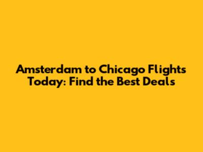 Amsterdam to Chicago Flights Today: Find the Best Deals