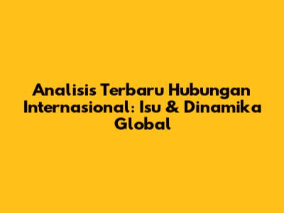 Analisis Terbaru Hubungan Internasional: Isu & Dinamika Global