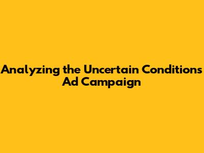 Analyzing the "Uncertain Conditions" Ad Campaign
