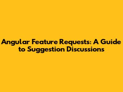 Angular Feature Requests: A Guide to Suggestion Discussions