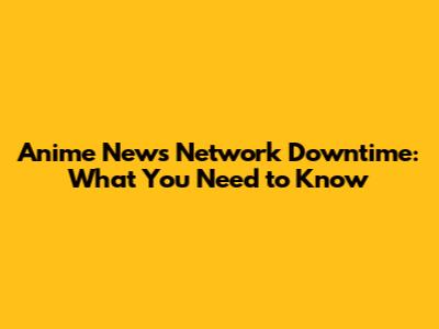 Anime News Network Downtime: What You Need to Know